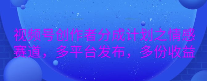 详解视频号创作者分成项目之情感赛道，暴力起号，可同步多平台