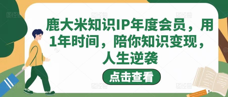 鹿大米知识ip年度会员，用1年时间，陪你知识变现，人生逆袭